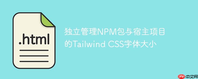 独立管理npm包与宿主项目的tailwind css字体大小