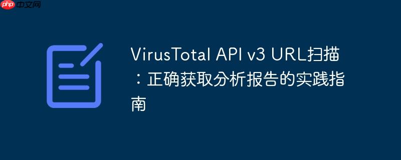 VirusTotal API v3 URL扫描:正确获取分析报告的实践指南