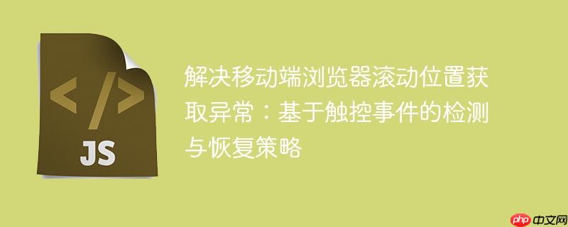 解决移动端浏览器滚动位置获取异常:基于触控事件的检测与恢复策略