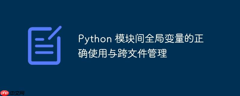 Python 模块间全局变量的正确使用与跨文件管理