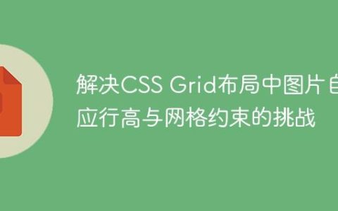 解决CSS Grid布局中图片自适应行高与网格约束的挑战