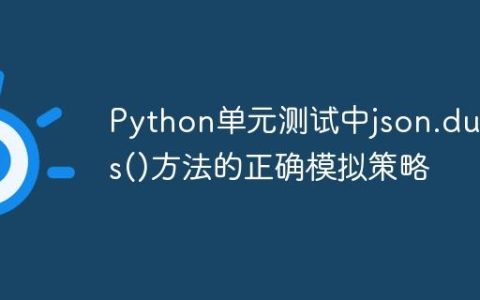 Python单元测试中json.dumps()方法的正确模拟策略