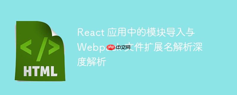React 应用中的模块导入与 Webpack 文件扩展名解析深度解析