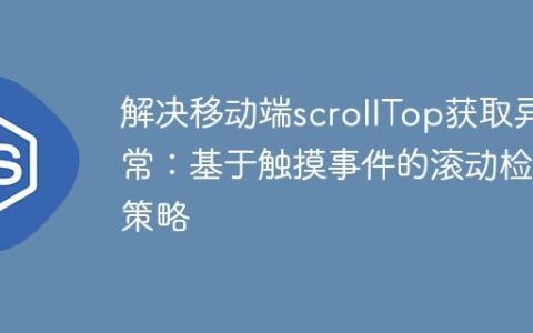 解决移动端scrollTop获取异常：基于触摸事件的滚动检测策略