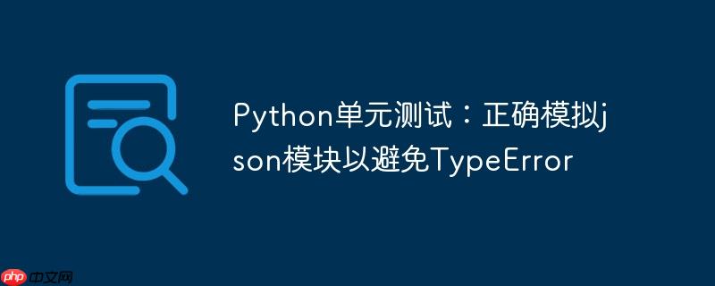 python单元测试:正确模拟json模块以避免typeerror