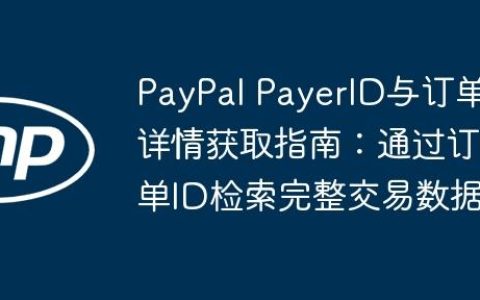 PayPal PayerID与订单详情获取指南：通过订单ID检索完整交易数据