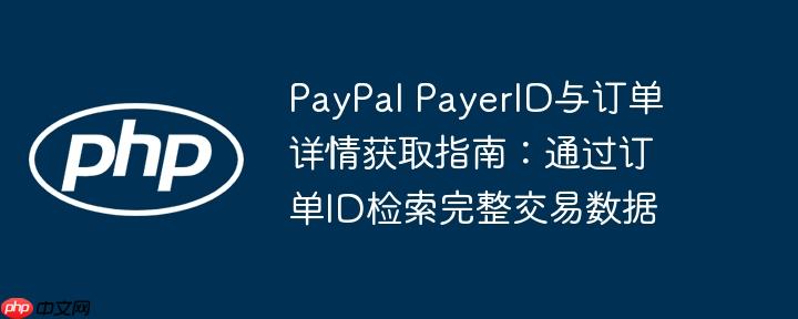PayPal PayerID与订单详情获取指南:通过订单ID检索完整交易数据