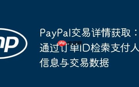 PayPal交易详情获取：通过订单ID检索支付人信息与交易数据