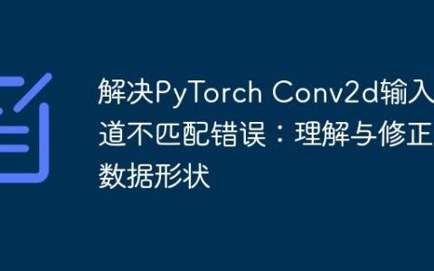 解决PyTorch Conv2d输入通道不匹配错误：理解与修正数据形状