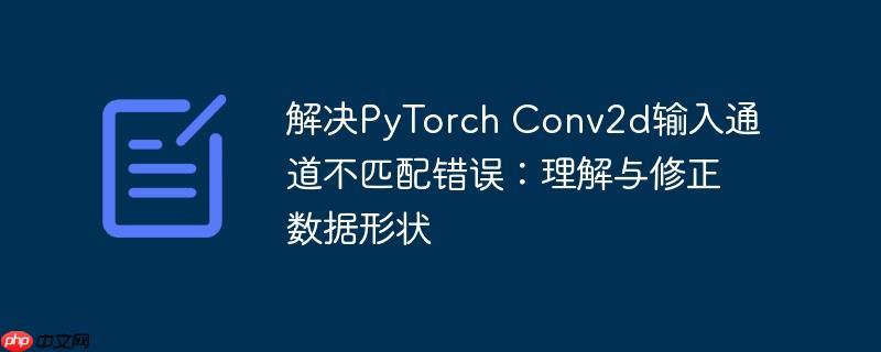 解决PyTorch Conv2d输入通道不匹配错误:理解与修正数据形状