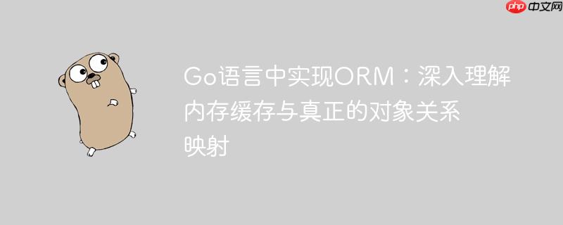 Go语言中实现ORM:深入理解内存缓存与真正的对象关系映射