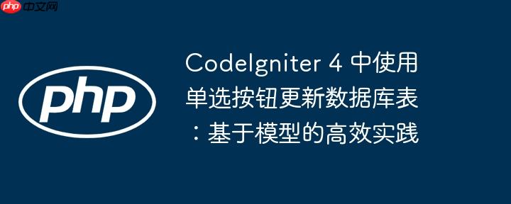 CodeIgniter 4 中使用单选按钮更新数据库表:基于模型的高效实践