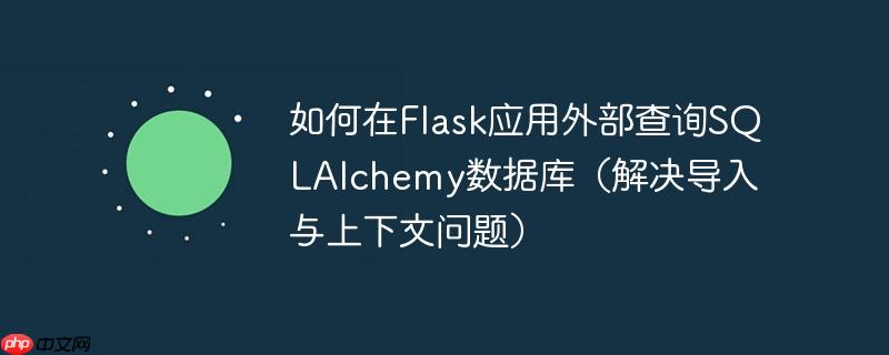 如何在Flask应用外部查询SQLAlchemy数据库(解决导入与上下文问题)