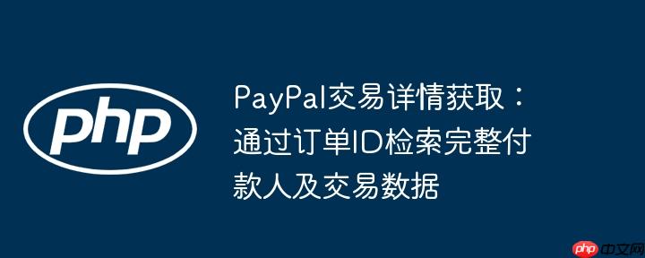 paypal交易详情获取:通过订单id检索完整付款人及交易数据