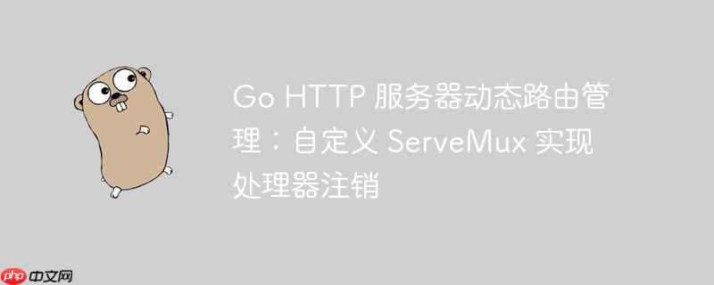 Go HTTP 服务器动态路由管理:自定义 ServeMux 实现处理器注销