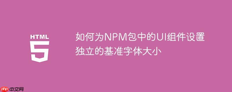 如何为npm包中的ui组件设置独立的基准字体大小