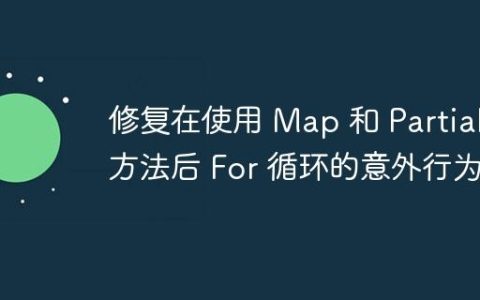 修复在使用 Map 和 Partial 方法后 For 循环的意外行为