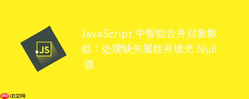 JavaScript 中智能合并对象数组:处理缺失属性并填充 Null 值