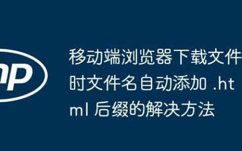 移动端浏览器下载文件时文件名自动添加 .html 后缀的解决方法
