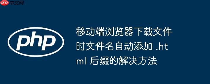 移动端浏览器下载文件时文件名自动添加 .html 后缀的解决方法