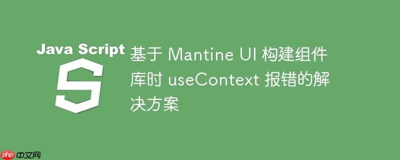 基于 mantine ui 构建组件库时 usecontext 报错的解决方案