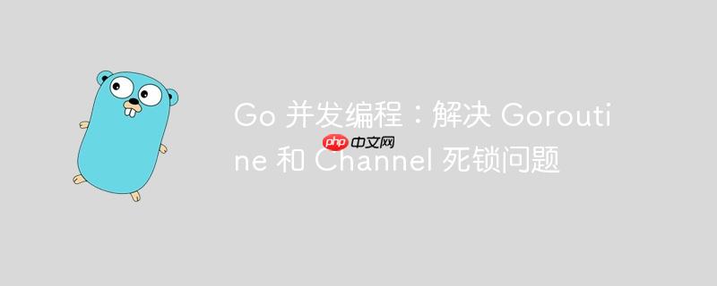 go 并发编程:解决 goroutine 和 channel 死锁问题
