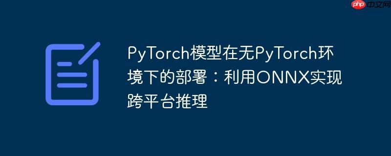 PyTorch模型在无PyTorch环境下的部署:利用ONNX实现跨平台推理