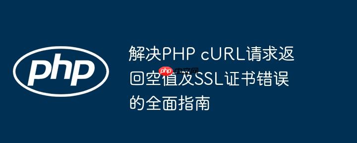 解决PHP cURL请求返回空值及SSL证书错误的全面指南