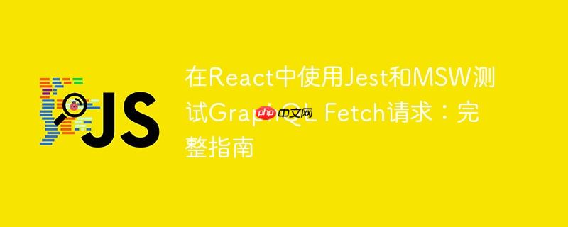 在React中使用Jest和MSW测试GraphQL Fetch请求:完整指南