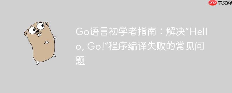 Go语言初学者指南:解决“Hello, Go!”程序编译失败的常见问题