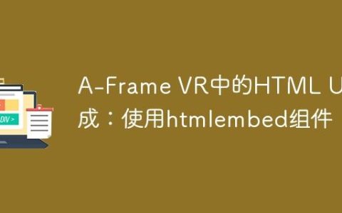 A-Frame VR中的HTML UI集成：使用htmlembed组件