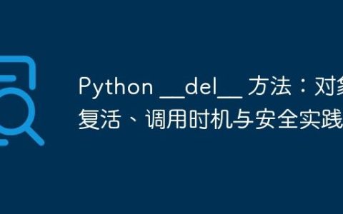 Python __del__ 方法：对象复活、调用时机与安全实践