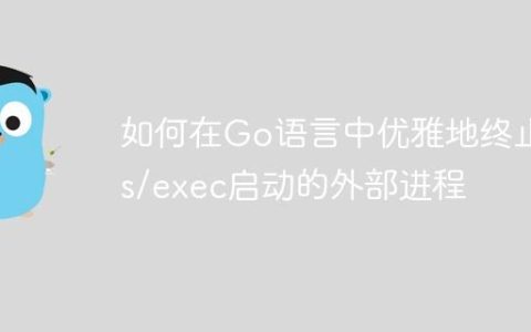 如何在Go语言中优雅地终止os/exec启动的外部进程