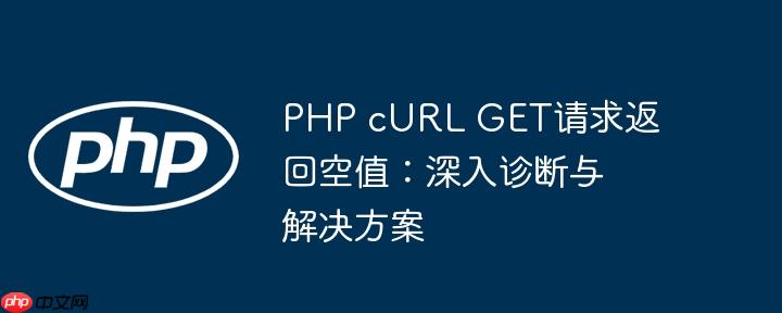 PHP cURL GET请求返回空值:深入诊断与解决方案