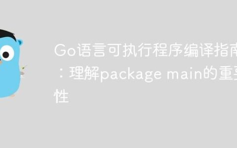 Go语言可执行程序编译指南：理解package main的重要性