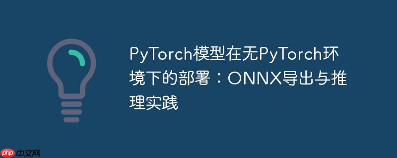 PyTorch模型在无PyTorch环境下的部署:ONNX导出与推理实践