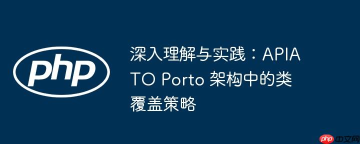 深入理解与实践:APIATO Porto 架构中的类覆盖策略
