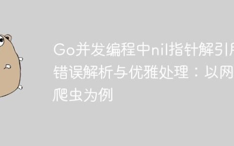 Go并发编程中nil指针解引用错误解析与优雅处理：以网络爬虫为例