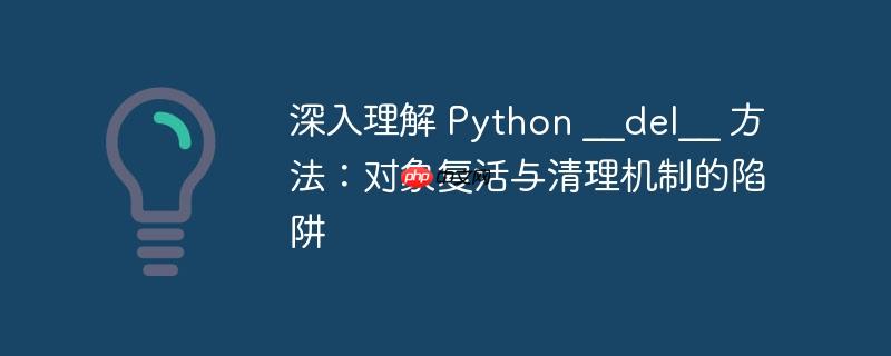 深入理解 Python __del__ 方法:对象复活与清理机制的陷阱