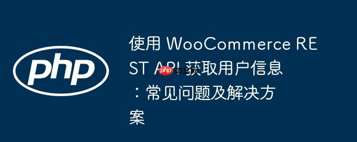 使用 woocommerce rest api 获取用户信息:常见问题及解决方案