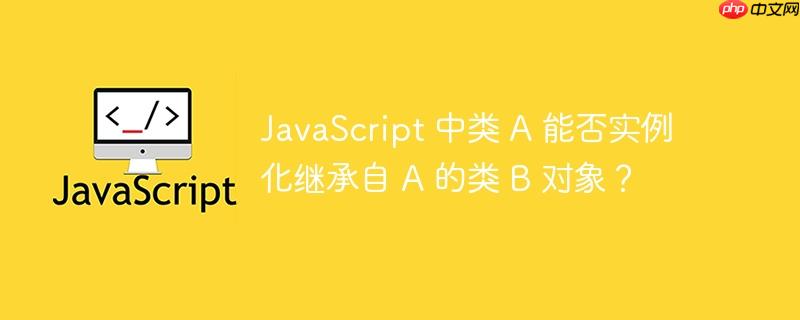 javascript 中类 a 能否实例化继承自 a 的类 b 对象?