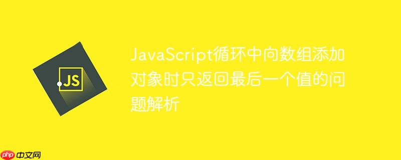 javascript循环中向数组添加对象时只返回最后一个值的问题解析