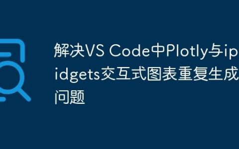 解决VS Code中Plotly与ipywidgets交互式图表重复生成问题