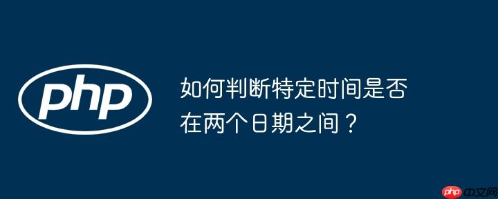 如何判断特定时间是否在两个日期之间?