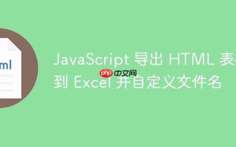 JavaScript 导出 HTML 表格到 Excel 并自定义文件名