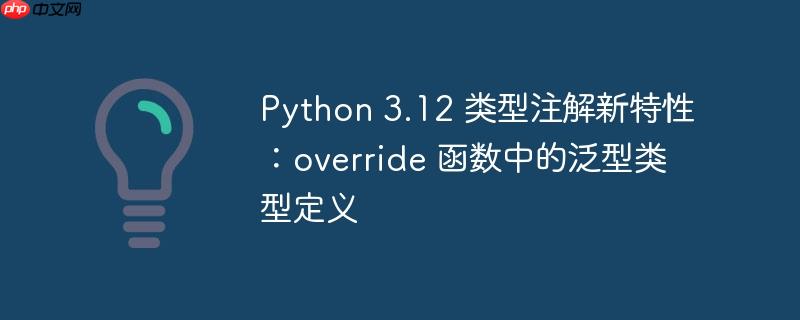 python 3.12 类型注解新特性：override 函数中的泛型类型定义