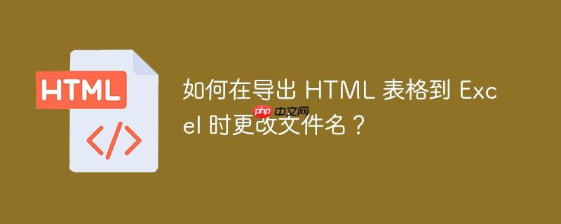 如何在导出 html 表格到 excel 时更改文件名?