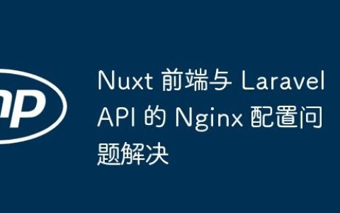 Nuxt 前端与 Laravel API 的 Nginx 配置问题解决