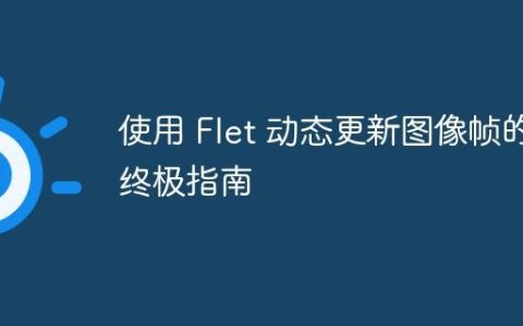 使用 Flet 动态更新图像帧的终极指南