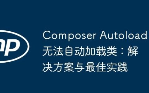 Composer Autoload 无法自动加载类：解决方案与最佳实践